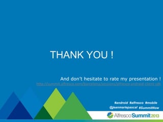 THANK YOU !
And don’t hesitate to rate my presentation !
http://summit.alfresco.com/barcelona/sessions/alfresco-android-client-sdk

#android #alfresco #mobile
#SummitNow
@jeanmariepascal #SummitNow

 