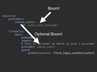 security: 
providers: 
sunnny_users: 
id: sunny_user_provider 
 
firewalls: 
main: 
anonymous: ~ 
logout: ~ 
# this is optional as there is only 1 provider 
provider: sunny_users 
guard: 
authenticators: [form_login_authenticator] 
Boom!
Optional Boom!
 