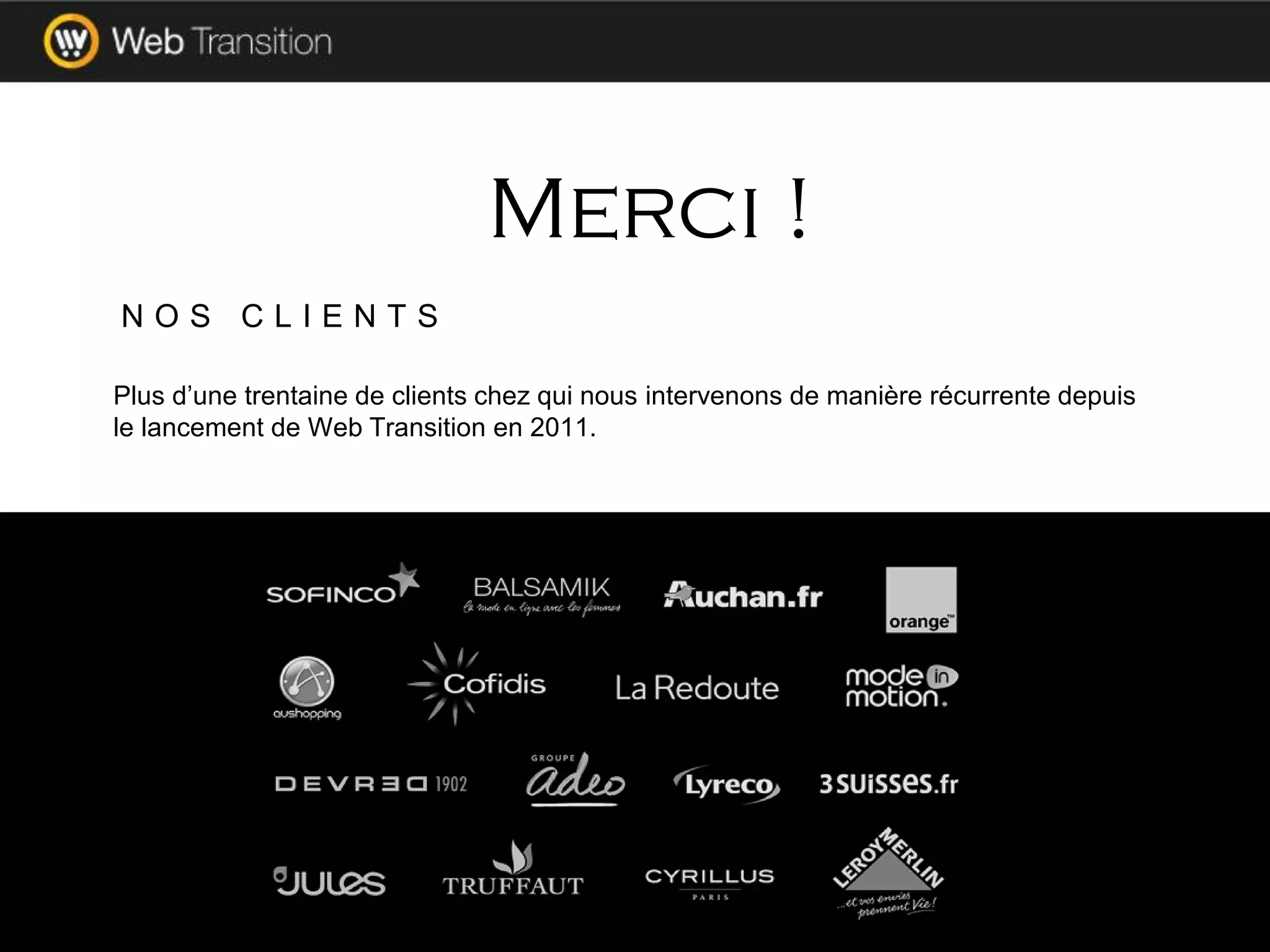 Plus d’une trentaine de clients chez qui nous intervenons de manière récurrente depuis
le lancement de Web Transition en 2011.
Merci !
N O S C L I E N T S
 