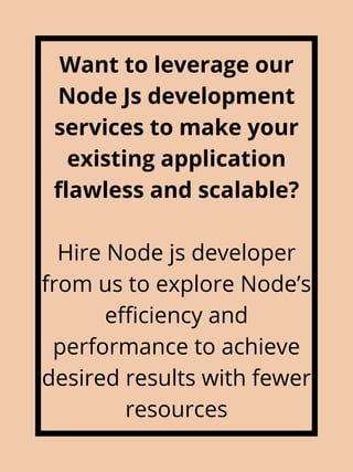 Want to leverage our
Node Js development
services to make your
existing application
flawless and scalable?


Hire Node js developer
from us to explore Node’s
efficiency and
performance to achieve
desired results with fewer
resources
 