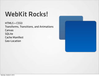 WebKit Rocks!
       HTML5 + CSS3
       Transforms, Transitions, and Animations
       Canvas
       SQLite
       Cache Manifest
       Geo-Location




Saturday, October 9, 2010
 