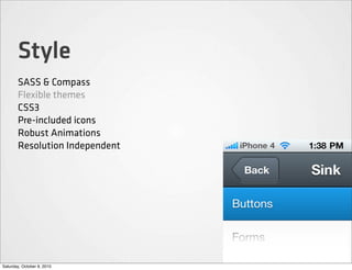Style
       SASS & Compass
       Flexible themes
       CSS3
       Pre-included icons
       Robust Animations
       Resolution Independent




Saturday, October 9, 2010
 