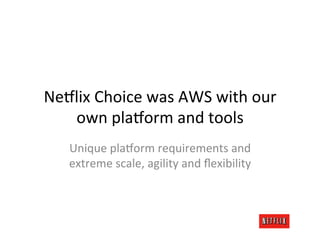 NeAlix	
  Choice	
  was	
  AWS	
  with	
  our	
  
   own	
  plaAorm	
  and	
  tools	
  
     Unique	
  plaAorm	
  requirements	
  and	
  
     extreme	
  scale,	
  agility	
  and	
  ﬂexibility	
  
 