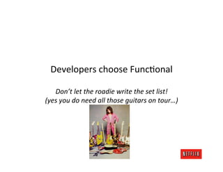 Developers	
  choose	
  FuncVonal	
  
                  	
  
   Don’t	
  let	
  the	
  roadie	
  write	
  the	
  set	
  list!	
  
(yes	
  you	
  do	
  need	
  all	
  those	
  guitars	
  on	
  tour…)	
  
 