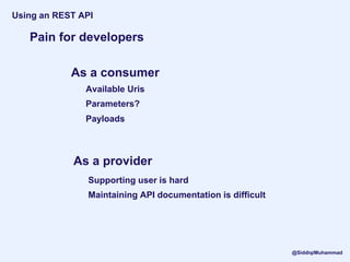 Pain for developers
Using an REST API
As a consumer
As a provider
Available Uris
Parameters?
Payloads
Supporting user is hard
Maintaining API documentation is difficult
@SiddiqiMuhammad
 