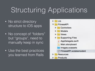 Structuring Applications
• No strict directory
structure to iOS apps
• No concept of “folders”
but “groups”, need to
manually keep in sync
• Use the best practices
you learned from Rails
 