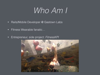 Who Am I
• Rails/Mobile Developer @ Gastown Labs
• Fitness Wearable fanatic…
• Entrepreneur, side project: FitnessKPI
 