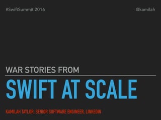 SWIFT AT SCALE
WAR STORIES FROM
KAMILAH TAYLOR, SENIOR SOFTWARE ENGINEER, LINKEDIN
#SwiftSummit 2016 @kamilah
 
