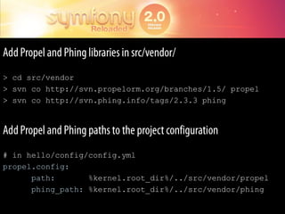 Add Propel and Phing libraries in src/vendor/> cd src/vendor> svn co http://svn.propelorm.org/branches/1.5/ propel> svn co http://svn.phing.info/tags/2.3.3 phingAdd Propel and Phing paths to the project configuration# in hello/config/config.ymlpropel.config:path:       %kernel.root_dir%/../src/vendor/propelphing_path: %kernel.root_dir%/../src/vendor/phing