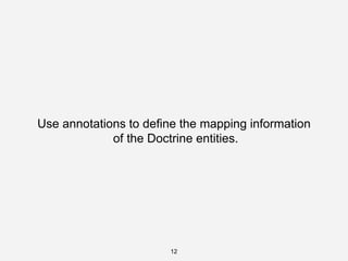 12
Use annotations to define the mapping information
of the Doctrine entities.
 