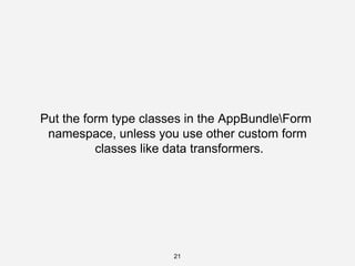21
Put the form type classes in the AppBundleForm
namespace, unless you use other custom form
classes like data transformers.
 