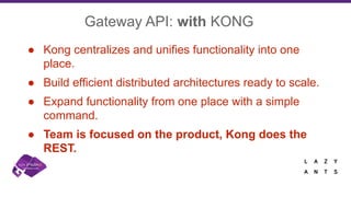 Gateway API: with KONG
● Kong centralizes and unifies functionality into one
place.
● Build efficient distributed architectures ready to scale.
● Expand functionality from one place with a simple
command.
● Team is focused on the product, Kong does the
REST.
 