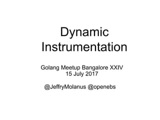 Dynamic
Instrumentation
@JeffryMolanus @openebs
Golang Meetup Bangalore XXIV
15 July 2017
 