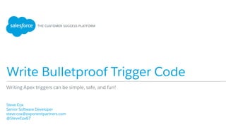 Write Bulletproof Trigger Code
​ Steve Cox
​ Senior Software Developer
​ steve.cox@exponentpartners.com
​ @SteveCox67
​ 
Writing Apex triggers can be simple, safe, and fun!
 