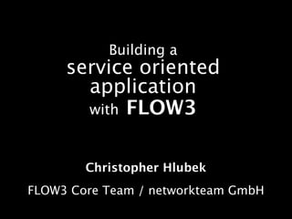 Building a
     service oriented
       application
       with FLOW3



        Christopher Hlubek
FLOW3 Core Team / networkteam GmbH
 