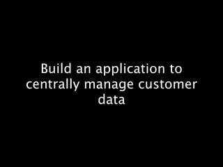 Build an application to
centrally manage customer
           data
 