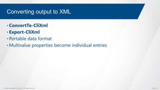 © Global Knowledge Training LLC. All rights reserved. Page 43
Converting output to XML
• ConvertTo-CliXml
• Export-CliXml
• Portable data format
• Multivalue properties become individual entries
 