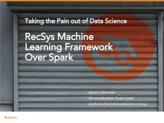 | CONTENT-BASED PERSONALIZATION
Taking the Pain out of Data Science
RecSys Machine
Learning Framework
Over Spark
Sonya Liberman
Personalization Team Lead
Outbrain Recommendations Group
 
