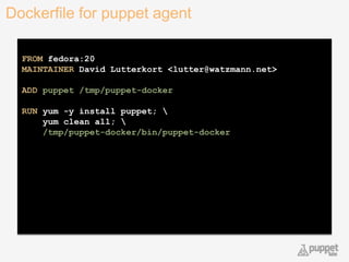 FROM fedora:20
MAINTAINER David Lutterkort <lutter@watzmann.net>
ADD puppet /tmp/puppet-docker
RUN yum -y install puppet; 
yum clean all; 
/tmp/puppet-docker/bin/puppet-docker
Dockerfile for puppet agent
24
 