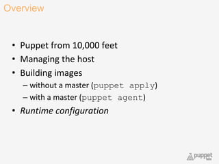 Overview
• Puppet from 10,000 feet
• Managing the host
• Building images
– without a master (puppet apply)
– with a master (puppet agent)
• Runtime configuration
27
 