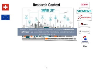Research Context
Millions of embedded systems (controlled by complex embedded
software) are connected over the Internet and collect information
about the real world
15
Etc.
 