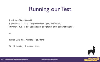 @blackbooker / #phpworldFundamentals of Extending Magento 2
Running our Test
$ cd dev/tests/unit
$ phpunit ../../../app/code/Alger/Skeleton/
PHPUnit 4.8.5 by Sebastian Bergmann and contributors.
..
Time: 235 ms, Memory: 15.00Mb
OK (2 tests, 2 assertions)
47
 