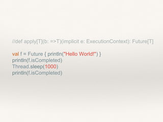 //def apply[T](b: =>T)(implicit e: ExecutionContext): Future[T]
val f = Future { println("Hello World!") }
println(f.isCompleted)
Thread.sleep(1000)
println(f.isCompleted)
 