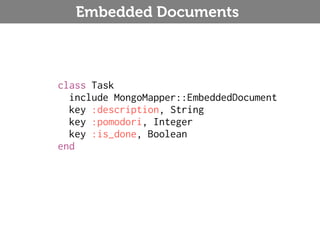 Embedded Documents



class Task
  include MongoMapper::EmbeddedDocument
  key :description, String
  key :pomodori, Integer
  key :is_done, Boolean
end
 
