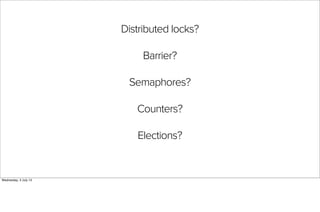 Distributed locks?
Barrier?
Semaphores?
Counters?
Elections?
Wednesday, 3 July 13
 