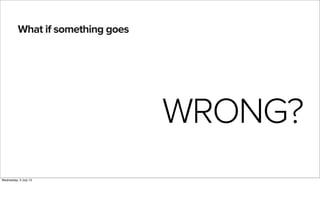 What if something goes
WRONG?
Wednesday, 3 July 13
 