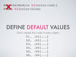 X
#weatherModule h3{color:red;}
#tabs h3{color:blue}




 DEFINE DEFAULT VALUES
       Don’t repeat this code in every object
               h1,    .h1{...}
               h2,    .h2{...}
               h3,    .h3{...}
               h4,    .h4{...}
               h5,    .h5{...}
               h6,    .h6{...}
 