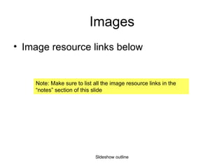 Images Image resource links below Sldeshow outline Note: Make sure to list all the image resource links in the “notes” section of this slide 