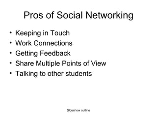 Pros of Social Networking Keeping in Touch Work Connections Getting Feedback Share Multiple Points of View Talking to other students Sldeshow outline 