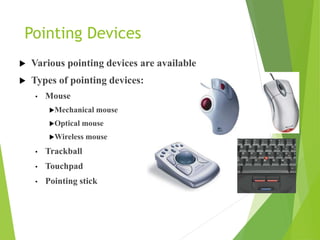 Pointing Devices
 Various pointing devices are available
 Types of pointing devices:
• Mouse
Mechanical mouse
Optical mouse
Wireless mouse
• Trackball
• Touchpad
• Pointing stick
 