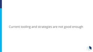 Current tooling and strategies are not good enough
 