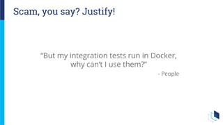 Scam, you say? Justify!
“But my integration tests run in Docker,
why can’t I use them?”
- People
 