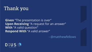 Thank you
- @matthewfellows
Given “The presentation is over”
Upon Receiving “A request for an answer”
With “A valid question”
Respond With “A valid answer”
 