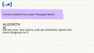 Convert a Matrix into Lower Triangular Matrix
ALGORITH
M
Iterate over the matrix and set elements above the
main diagonal to 0.
 