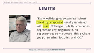 @drpicox
@drpicox
LIMITS
26
TESTING TECHNIQUES — CODE COVERAGE
“Every well designed system has at least
one dirty component, usually associated
with main. Nothing outside this component
depends on anything inside it. All
dependencies point outward. This is where
you put switches, factories, and IOC.”
https://twitter.com/unclebobmartin/status/1122138039390806016
 