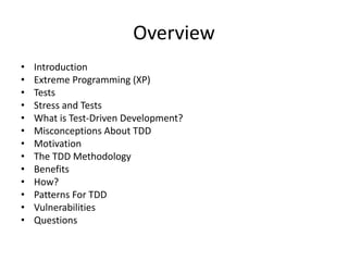 OverviewIntroductionExtreme Programming (XP)TestsStress and TestsWhat is Test-Driven Development?Misconceptions About TDDMotivationThe TDD MethodologyBenefitsHow?Patterns For TDDVulnerabilitiesQuestions