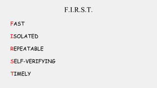 F.I.R.S.T.
FAST
ISOLATED
REPEATABLE
SELF-VERIFYING
TIMELY
 