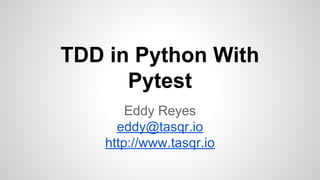 TDD in Python With
Pytest
Eddy Reyes
eddy@tasqr.io
http://www.tasqr.io
 