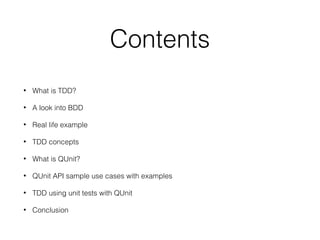 Contents
• What is TDD?
• A look into BDD
• Real life example
• TDD concepts
• What is QUnit?
• QUnit API sample use cases with examples
• TDD using unit tests with QUnit
• Conclusion
 
