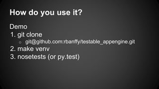 How do you use it?
Demo
1. git clone
o git@github.com:rbanffy/testable_appengine.git
2. make venv
3. nosetests (or py.test)
 