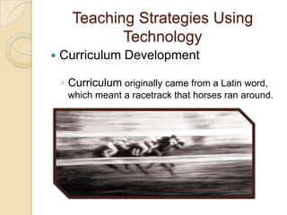 Teaching Strategies Using
             Technology
   Curriculum Development

    ◦ Curriculum originally came from a Latin word,
     which meant a racetrack that horses ran around.
 