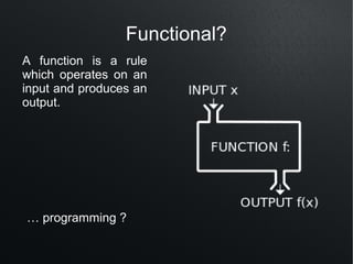 Functional?
A function is a rule
which operates on an
input and produces an
output.




… programming ?
 