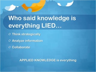 Who said knowledge is everything LIED…Think strategicallyAnalyze informationCollaborateAPPLIED KNOWLEDGE is everything