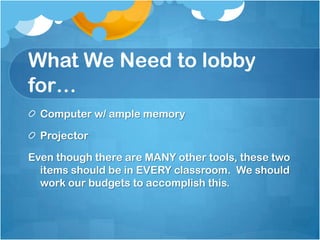 What We Need to lobby for…Computer w/ ample memoryProjectorEven though there are MANY other tools, these two items should be in EVERY classroom.  We should work our budgets to accomplish this.