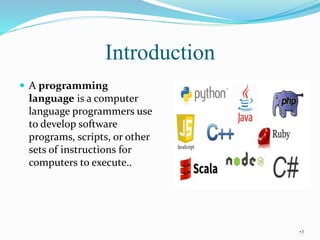 Introduction
 A programming
language is a computer
language programmers use
to develop software
programs, scripts, or other
sets of instructions for
computers to execute..
•3
 