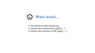 Mais aussi...
Pas de Server-Side Rendering
Gestion des événements (ngClick, ...)
Gestion des attributs HTML (ngSrc, ...)
 